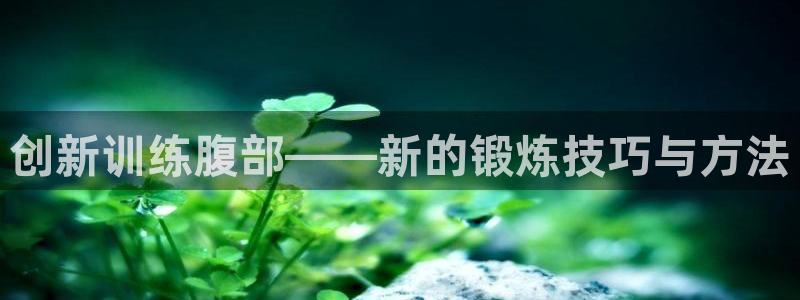 NG大舞台官网下载:创新训练腹部——新的锻炼技巧与方法